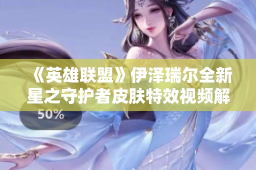 《英雄联盟》伊泽瑞尔全新星之守护者皮肤特效视频解析