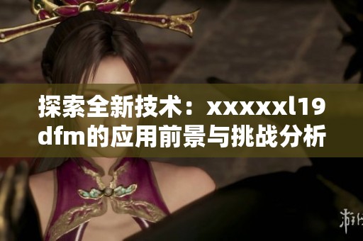 探索全新技术：xxxxxl19dfm的应用前景与挑战分析