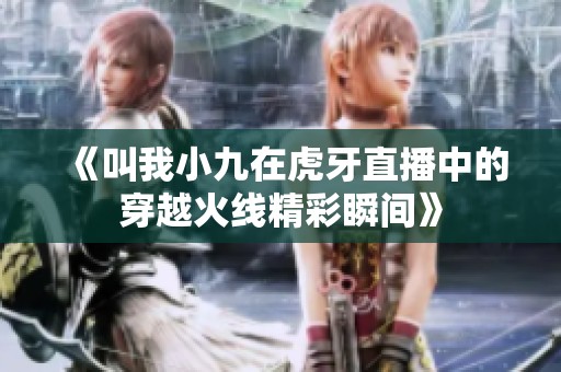 《叫我小九在虎牙直播中的穿越火线精彩瞬间》