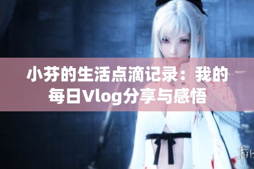 小芬的生活点滴记录：我的每日Vlog分享与感悟