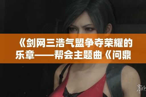 《剑网三浩气盟争夺荣耀的乐章——帮会主题曲《问鼎》》