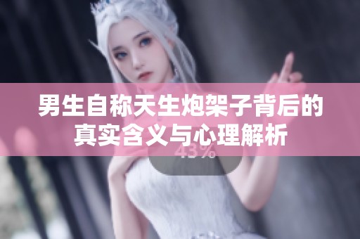 男生自称天生炮架子背后的真实含义与心理解析