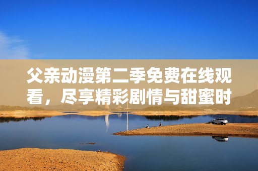 父亲动漫第二季免费在线观看，尽享精彩剧情与甜蜜时光