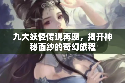九大妖怪传说再现，揭开神秘面纱的奇幻旅程