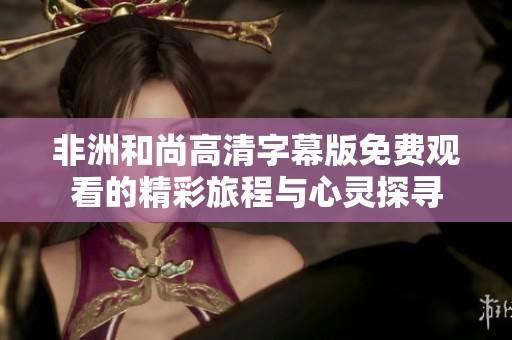 非洲和尚高清字幕版免费观看的精彩旅程与心灵探寻