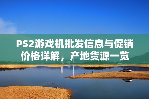 PS2游戏机批发信息与促销价格详解，产地货源一览