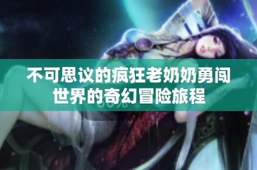 不可思议的疯狂老奶奶勇闯世界的奇幻冒险旅程