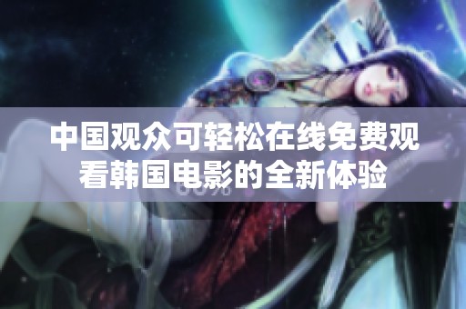 中国观众可轻松在线免费观看韩国电影的全新体验
