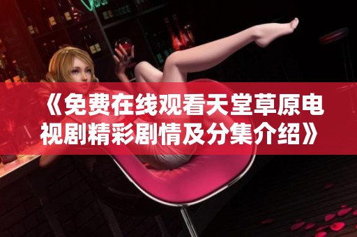 《免费在线观看天堂草原电视剧精彩剧情及分集介绍》