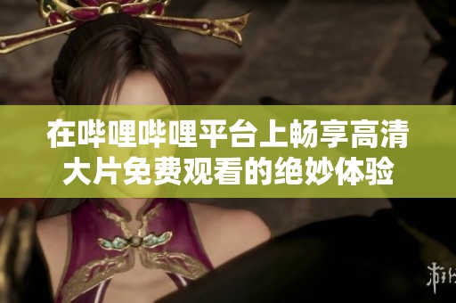 在哔哩哔哩平台上畅享高清大片免费观看的绝妙体验
