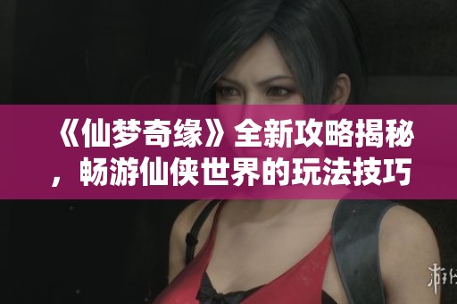 《仙梦奇缘》全新攻略揭秘，畅游仙侠世界的玩法技巧与任务指南
