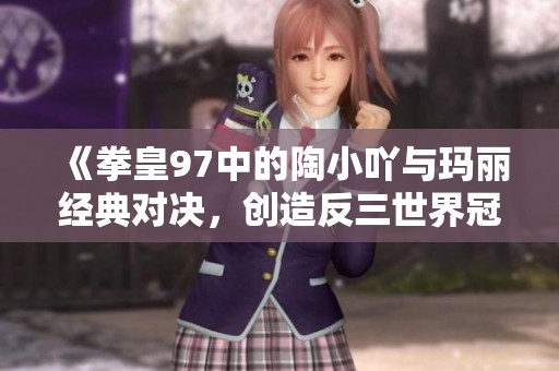 《拳皇97中的陶小吖与玛丽经典对决，创造反三世界冠军传奇》