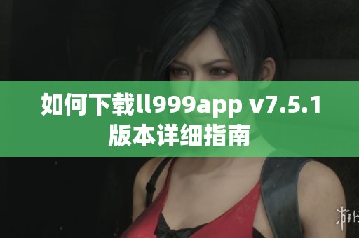 如何下载ll999app v7.5.1版本详细指南