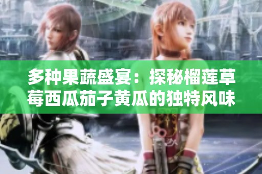 多种果蔬盛宴：探秘榴莲草莓西瓜茄子黄瓜的独特风味与营养价值