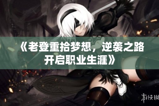 《老登重拾梦想，逆袭之路开启职业生涯》