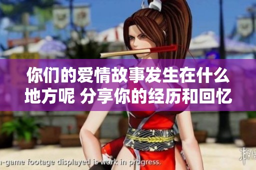 你们的爱情故事发生在什么地方呢 分享你的经历和回忆