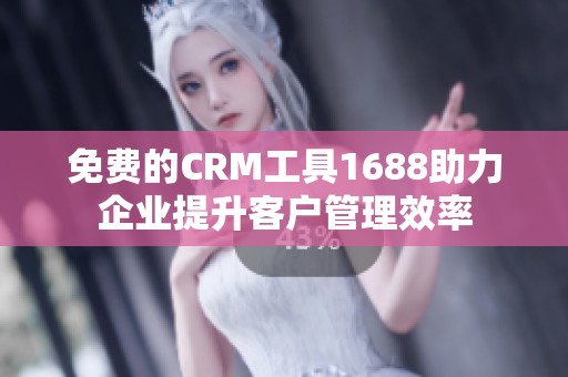 免费的CRM工具1688助力企业提升客户管理效率
