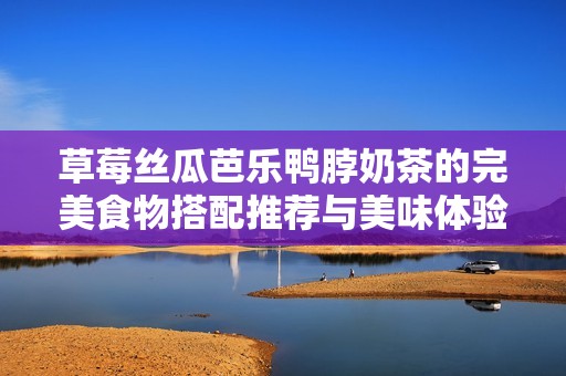 草莓丝瓜芭乐鸭脖奶茶的完美食物搭配推荐与美味体验