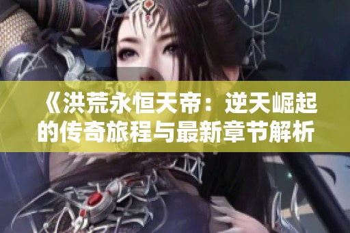 《洪荒永恒天帝：逆天崛起的传奇旅程与最新章节解析》