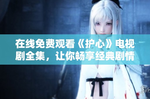 在线免费观看《护心》电视剧全集，让你畅享经典剧情