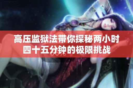 高压监狱法带你探秘两小时四十五分钟的极限挑战
