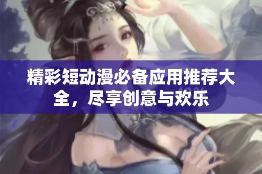 精彩短动漫必备应用推荐大全，尽享创意与欢乐
