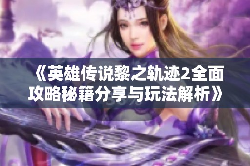 《英雄传说黎之轨迹2全面攻略秘籍分享与玩法解析》