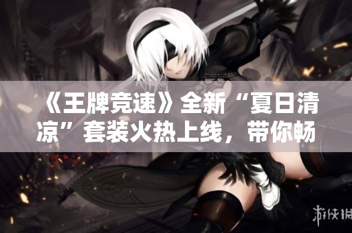 《王牌竞速》全新“夏日清凉”套装火热上线，带你畅享夏日激情！
