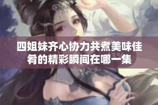 四姐妹齐心协力共煮美味佳肴的精彩瞬间在哪一集