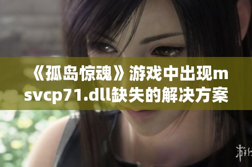 《孤岛惊魂》游戏中出现msvcp71.dll缺失的解决方案详解