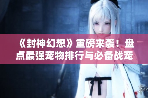 《封神幻想》重磅来袭！盘点最强宠物排行与必备战宠阵容