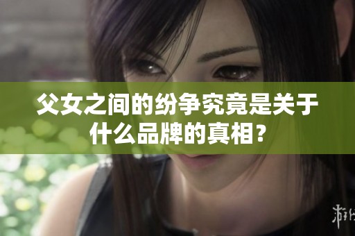 父女之间的纷争究竟是关于什么品牌的真相？