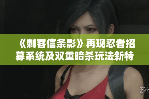 《刺客信条影》再现忍者招募系统及双重暗杀玩法新特性