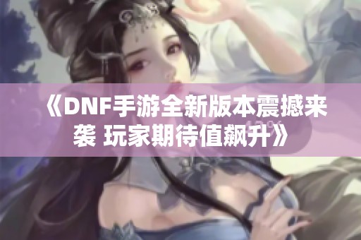 《DNF手游全新版本震撼来袭 玩家期待值飙升》