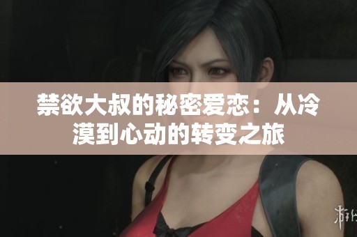 禁欲大叔的秘密爱恋：从冷漠到心动的转变之旅