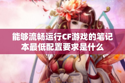能够流畅运行CF游戏的笔记本最低配置要求是什么