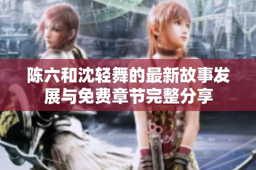 陈六和沈轻舞的最新故事发展与免费章节完整分享
