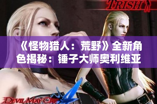 《怪物猎人：荒野》全新角色揭秘：锤子大师奥利维亚登场