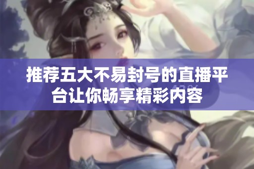 推荐五大不易封号的直播平台让你畅享精彩内容