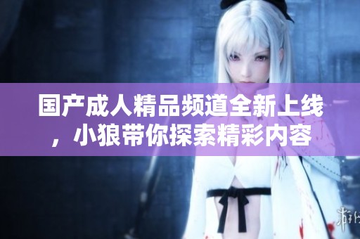 国产成人精品频道全新上线，小狼带你探索精彩内容