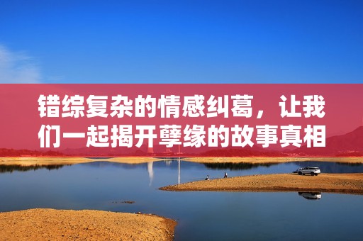 错综复杂的情感纠葛，让我们一起揭开孽缘的故事真相