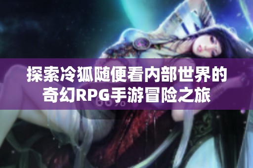 探索冷狐随便看内部世界的奇幻RPG手游冒险之旅