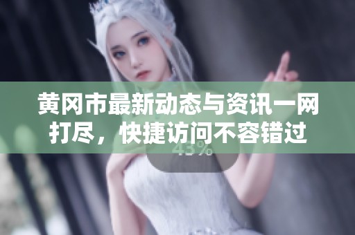 黄冈市最新动态与资讯一网打尽，快捷访问不容错过
