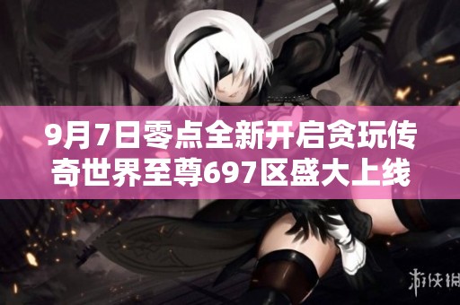 9月7日零点全新开启贪玩传奇世界至尊697区盛大上线活动