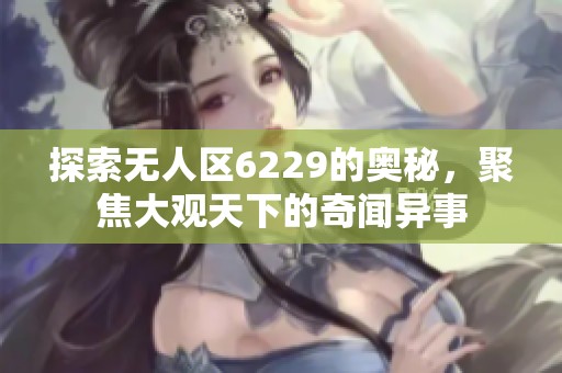 探索无人区6229的奥秘，聚焦大观天下的奇闻异事