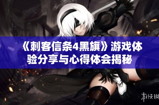 《刺客信条4黑旗》游戏体验分享与心得体会揭秘