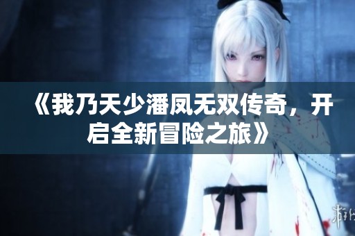《我乃天少潘凤无双传奇，开启全新冒险之旅》