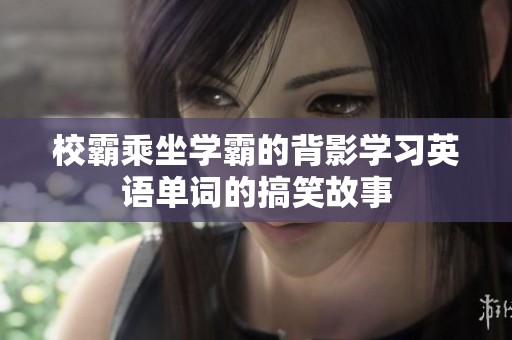 校霸乘坐学霸的背影学习英语单词的搞笑故事