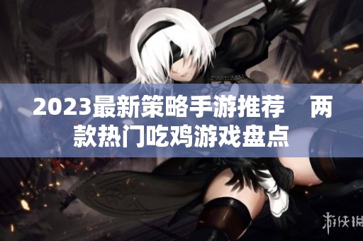 2023最新策略手游推荐　两款热门吃鸡游戏盘点