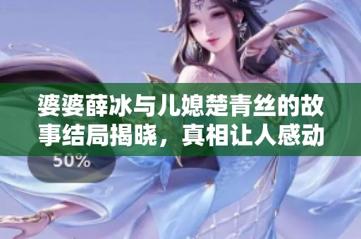 婆婆薛冰与儿媳楚青丝的故事结局揭晓，真相让人感动